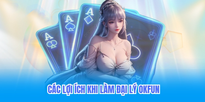 Đại Lý Okfun - Hoa Hồng Đại Lý Casino Game Bài 30% 6 Các lợi ích khi làm đại lý okfun